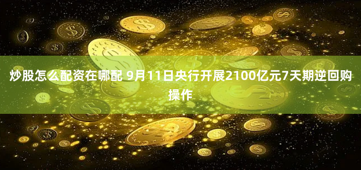 炒股怎么配资在哪配 9月11日央行开展2100亿元7天期逆回购操作