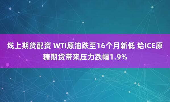 线上期货配资 WTI原油跌至16个月新低 给ICE原糖期货带来压力跌幅1.9%