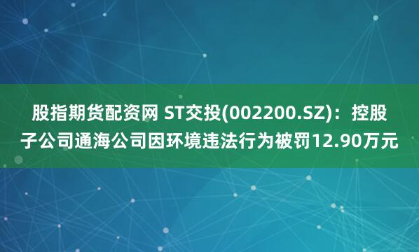 股指期货配资网 ST交投(002200.SZ)：控股子公司通海公司因环境违法行为被罚12.90万元