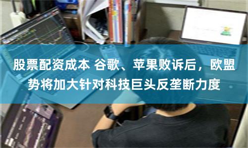 股票配资成本 谷歌、苹果败诉后，欧盟势将加大针对科技巨头反垄断力度