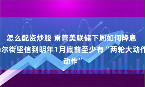 怎么配资炒股 甭管美联储下周如何降息 华尔街坚信到明年1月底前至少有“两轮大动作”