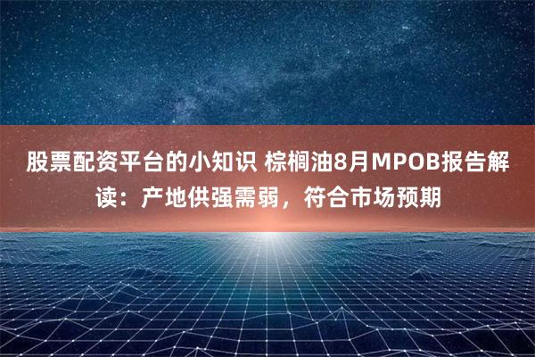 股票配资平台的小知识 棕榈油8月MPOB报告解读：产地供强需弱，符合市场预期