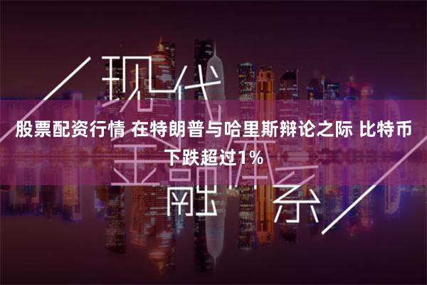 股票配资行情 在特朗普与哈里斯辩论之际 比特币下跌超过1%