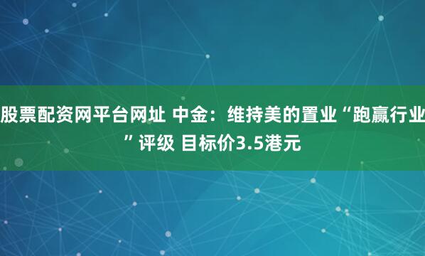 股票配资网平台网址 中金：维持美的置业“跑赢行业”评级 目标价3.5港元