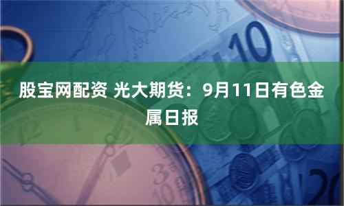 股宝网配资 光大期货：9月11日有色金属日报