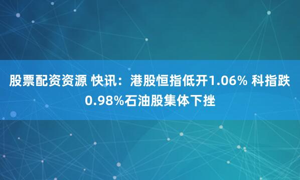 股票配资资源 快讯：港股恒指低开1.06% 科指跌0.98%石油股集体下挫