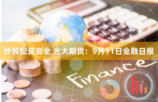 炒股配资安全 光大期货：9月11日金融日报