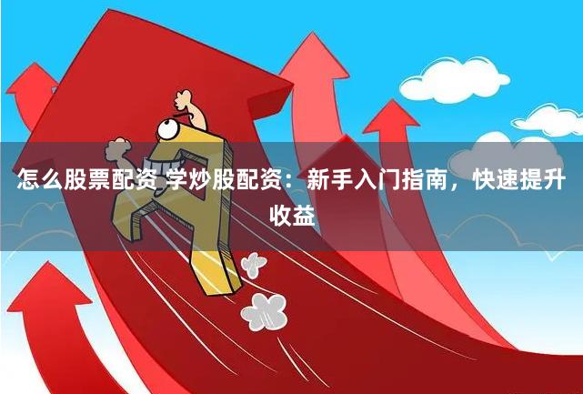 怎么股票配资 学炒股配资：新手入门指南，快速提升收益