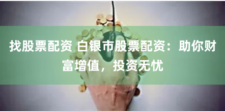 找股票配资 白银市股票配资：助你财富增值，投资无忧