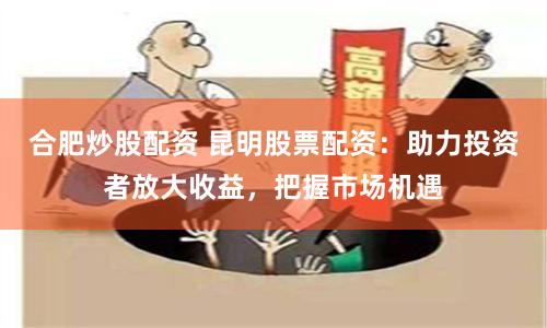 合肥炒股配资 昆明股票配资：助力投资者放大收益，把握市场机遇