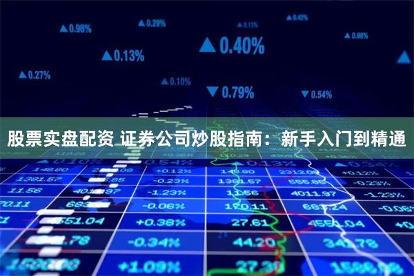 股票实盘配资 证券公司炒股指南：新手入门到精通