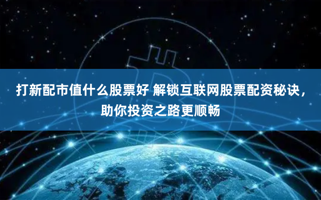 打新配市值什么股票好 解锁互联网股票配资秘诀，助你投资之路更顺畅