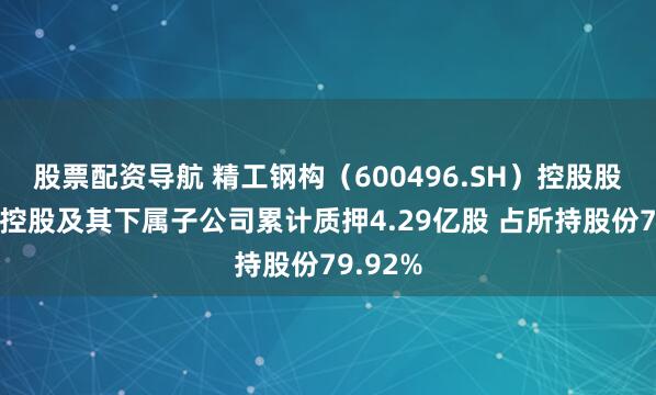 股票配资导航 精工钢构（600496.SH）控股股东精工控股及其下属子公司累计质押4.29亿股 占所持股份79.92%