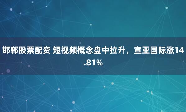 邯郸股票配资 短视频概念盘中拉升，宣亚国际涨14.81%