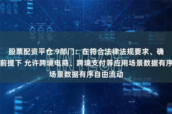 股票配资平仓 9部门：在符合法律法规要求、确保安全的前提下 允许跨境电商、跨境支付等应用场景数据有序自由流动