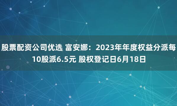 股票配资公司优选 富安娜：2023年年度权益分派每10股派6.5元 股权登记日6月18日