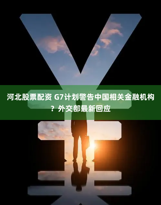 河北股票配资 G7计划警告中国相关金融机构？外交部最新回应