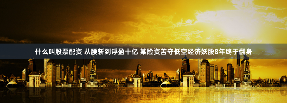 什么叫股票配资 从腰斩到浮盈十亿 某险资苦守低空经济妖股8年终于翻身