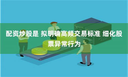 配资炒股是 拟明确高频交易标准 细化股票异常行为