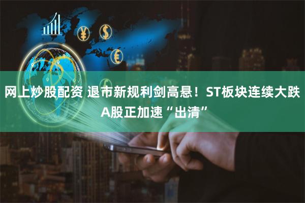 网上炒股配资 退市新规利剑高悬！ST板块连续大跌 A股正加速“出清”