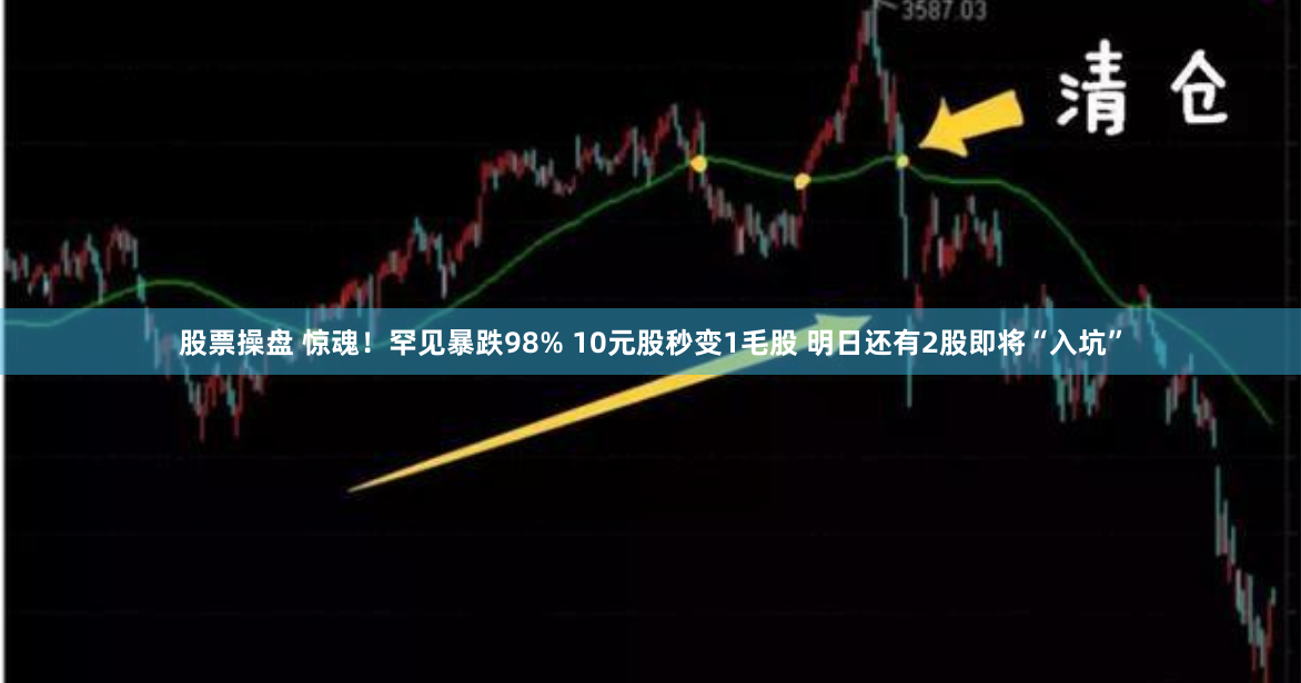 股票操盘 惊魂！罕见暴跌98% 10元股秒变1毛股 明日还有2股即将“入坑”