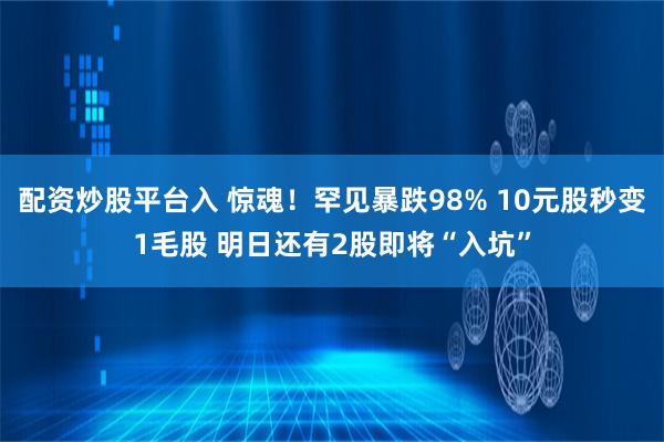 配资炒股平台入 惊魂！罕见暴跌98% 10元股秒变1毛股 明日还有2股即将“入坑”