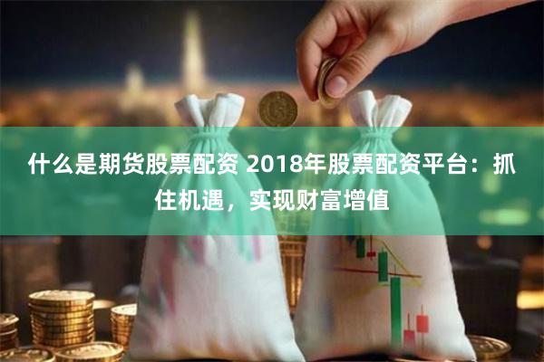 什么是期货股票配资 2018年股票配资平台：抓住机遇，实现财富增值