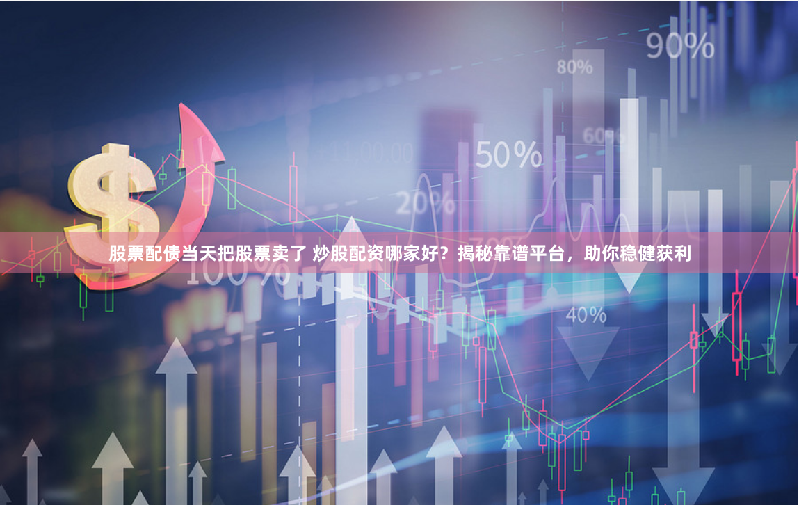 股票配债当天把股票卖了 炒股配资哪家好?揭秘靠谱平台,助你稳健获利