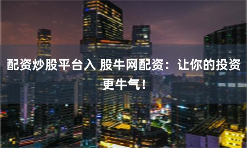 配资炒股平台入 股牛网配资：让你的投资更牛气！