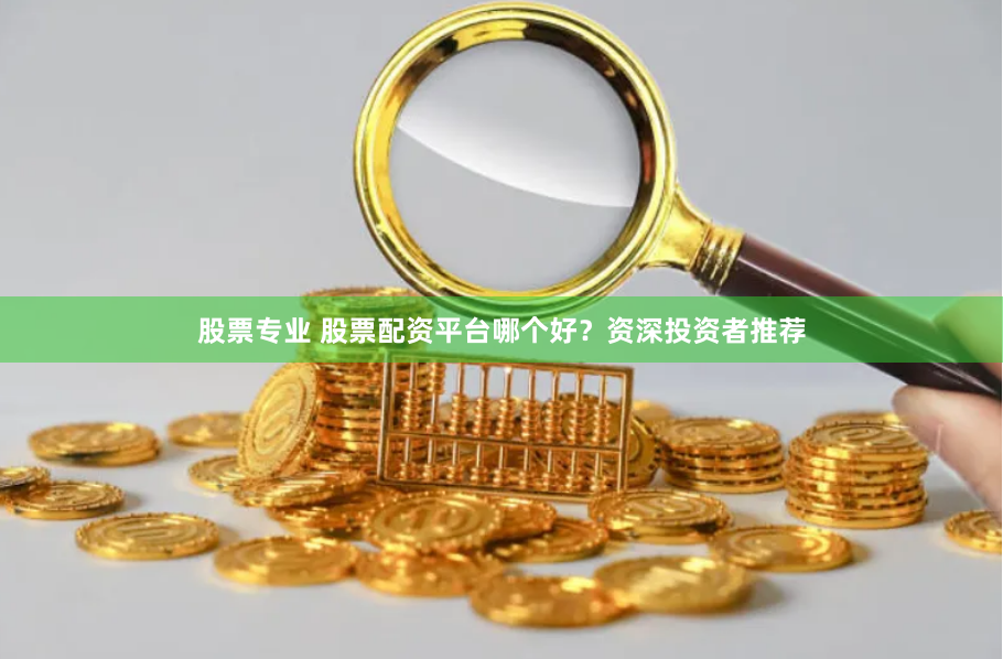 股票专业 股票配资平台哪个好？资深投资者推荐