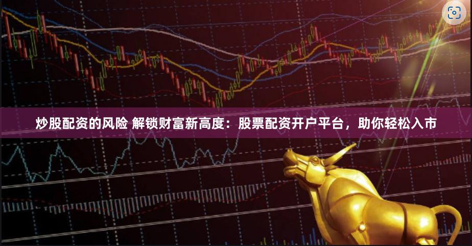 炒股配资的风险 解锁财富新高度：股票配资开户平台，助你轻松入市
