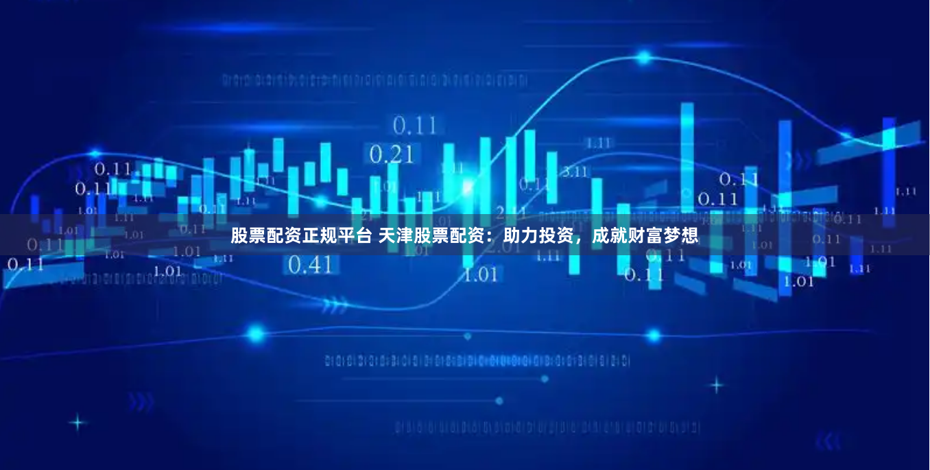 股票配资正规平台 天津股票配资：助力投资，成就财富梦想