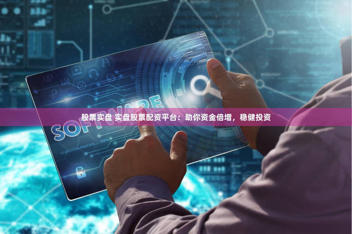股票实盘 实盘股票配资平台：助你资金倍增，稳健投资
