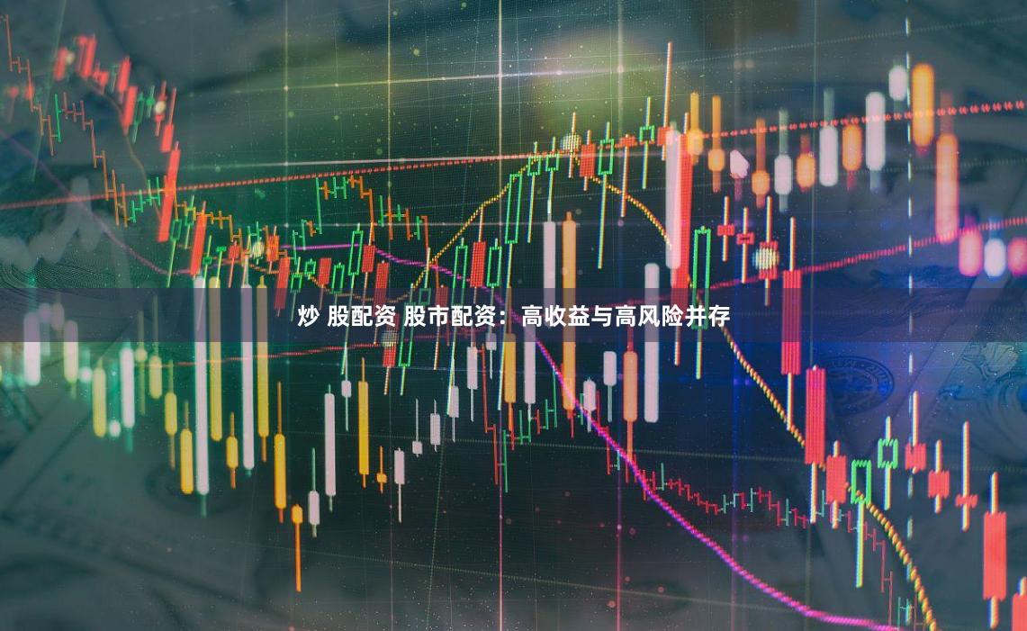 炒 股配资 股市配资：高收益与高风险并存
