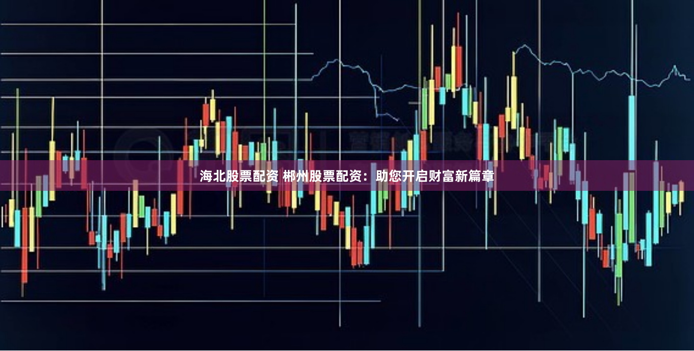 海北股票配资 郴州股票配资：助您开启财富新篇章