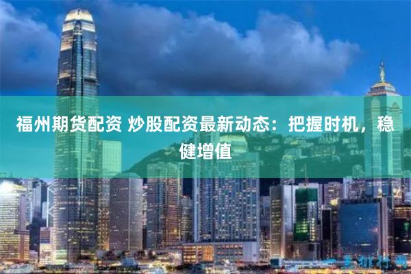 福州期货配资 炒股配资最新动态：把握时机，稳健增值