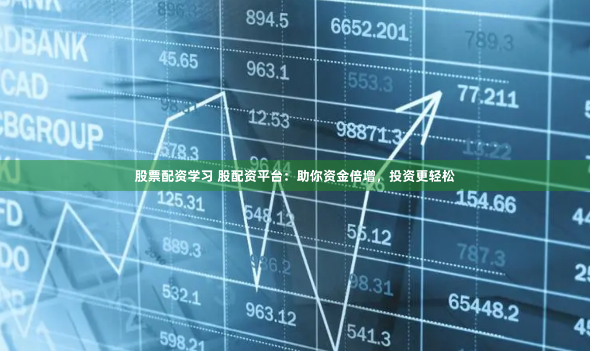 股票配资学习 股配资平台：助你资金倍增，投资更轻松