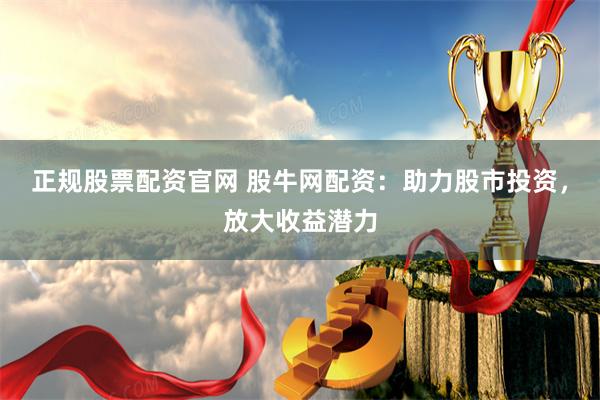正规股票配资官网 股牛网配资：助力股市投资，放大收益潜力