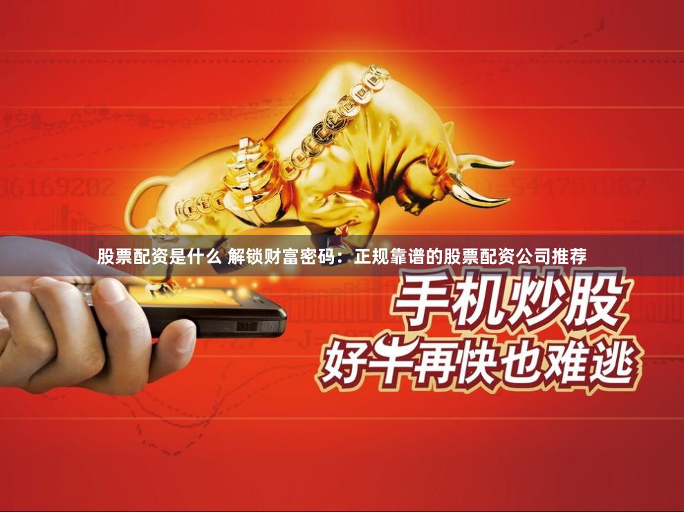 股票配资是什么 解锁财富密码：正规靠谱的股票配资公司推荐