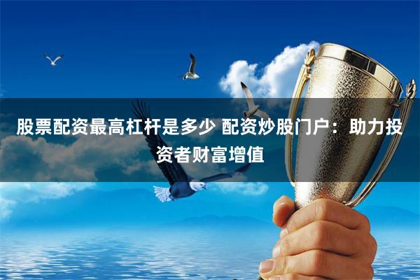 股票配资最高杠杆是多少 配资炒股门户：助力投资者财富增值