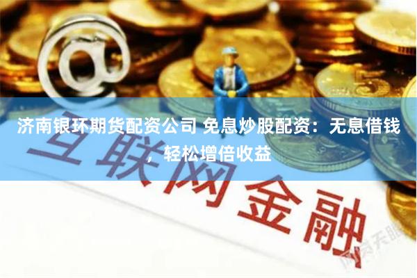 济南银环期货配资公司 免息炒股配资：无息借钱，轻松增倍收益