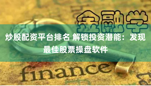 炒股配资平台排名 解锁投资潜能：发现最佳股票操盘软件