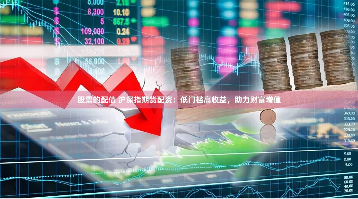股票的配债 沪深指期货配资：低门槛高收益，助力财富增值