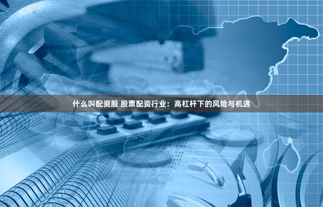 什么叫配资股 股票配资行业：高杠杆下的风险与机遇