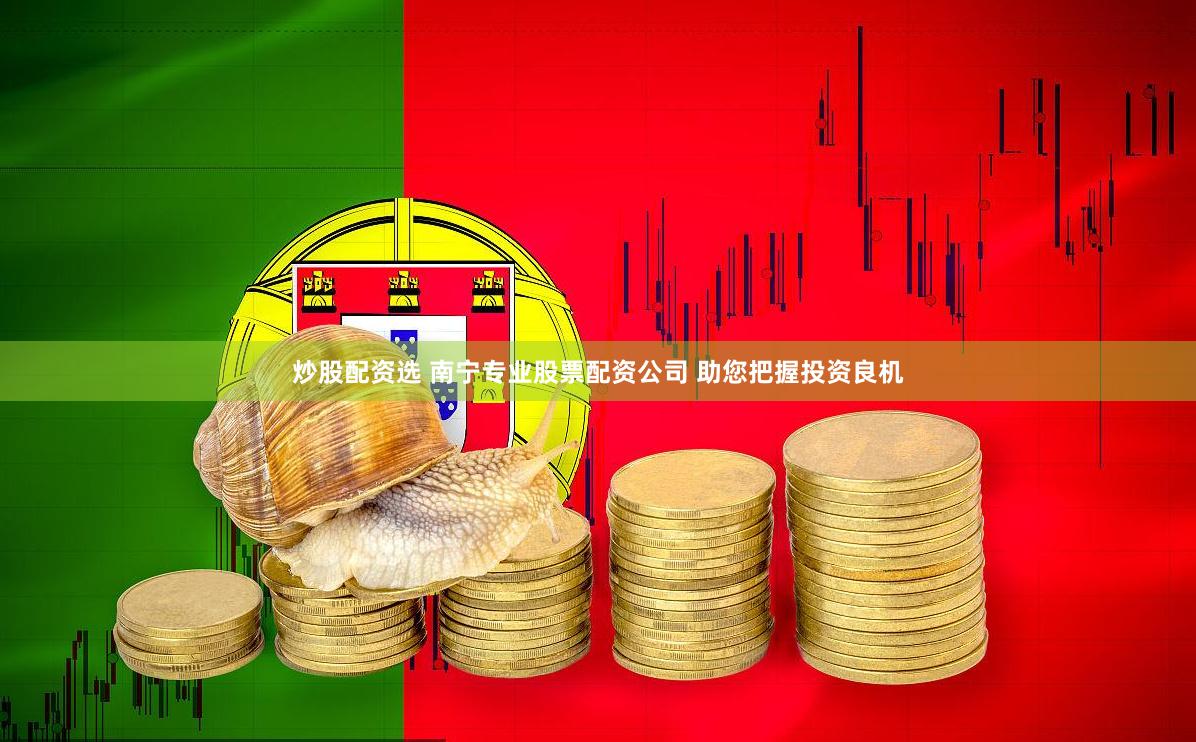 炒股配资选 南宁专业股票配资公司 助您把握投资良机