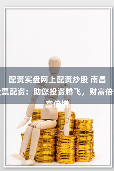配资实盘网上配资炒股 南昌股票配资:助您投资腾飞,财富倍增