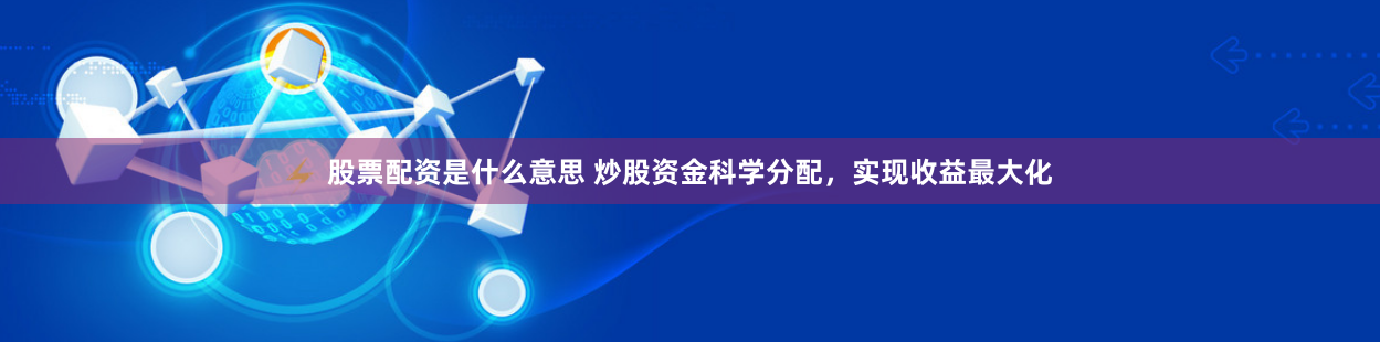 股票配资是什么意思 炒股资金科学分配，实现收益最大化
