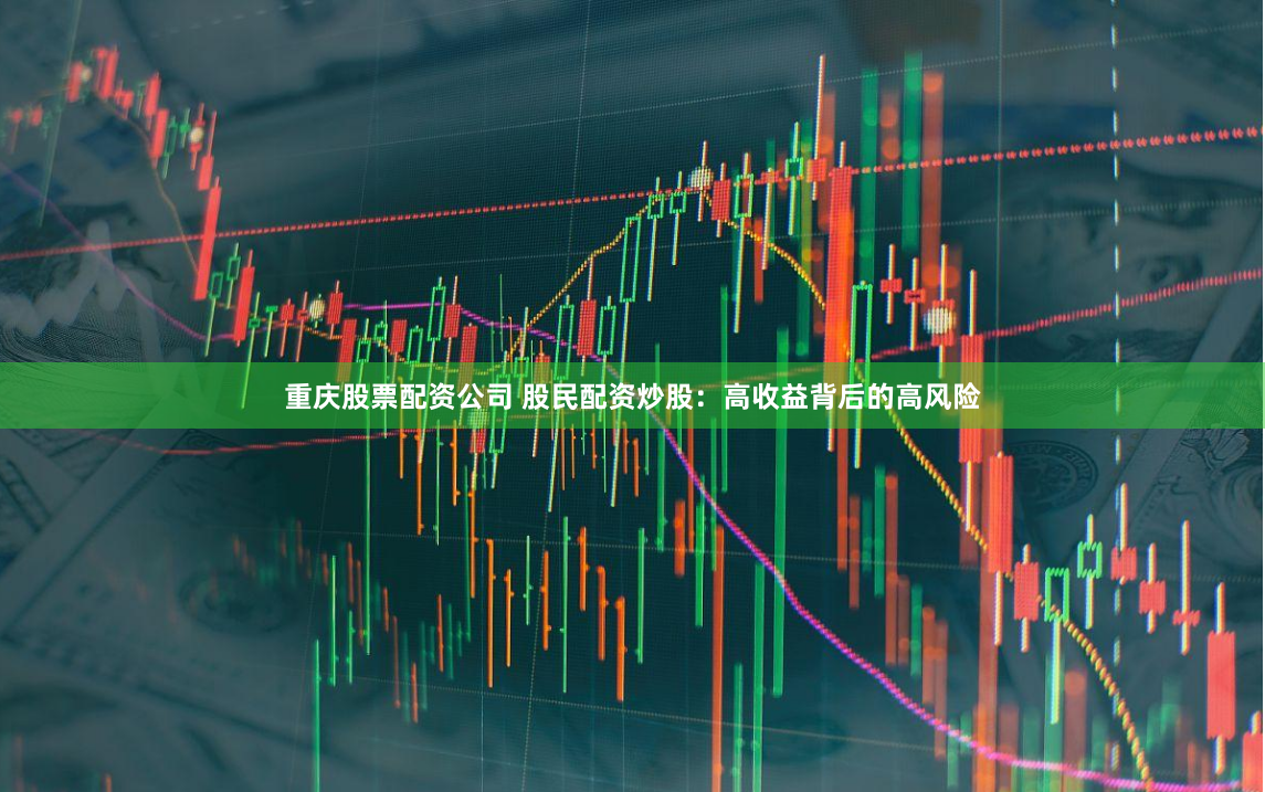 重庆股票配资公司 股民配资炒股：高收益背后的高风险