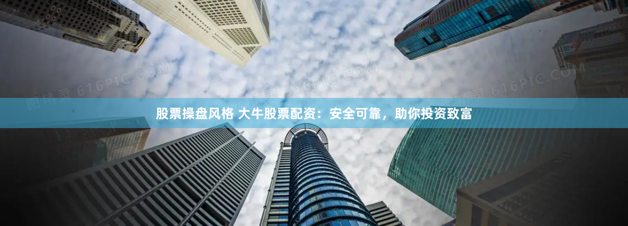 股票操盘风格 大牛股票配资：安全可靠，助你投资致富