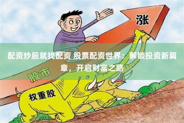 配资炒股就找配资 股票配资世界：解锁投资新篇章，开启财富之路